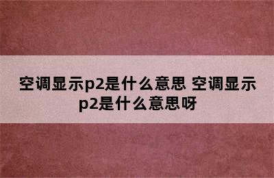 空调显示p2是什么意思 空调显示p2是什么意思呀